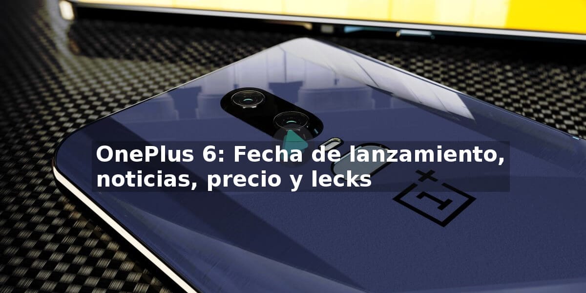 Fecha de lanzamiento del OnePlus 6, noticias, precio y leaks